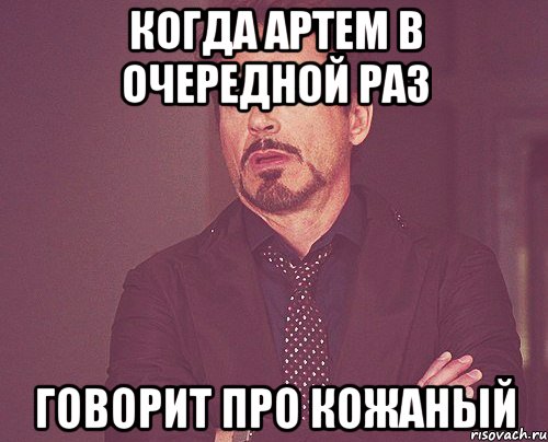 КОГДА АРТЕМ В ОЧЕРЕДНОЙ РАЗ ГОВОРИТ ПРО КОЖАНЫЙ, Мем твое выражение лица