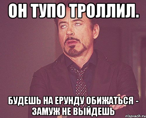 Он тупо троллил. Будешь на ерунду обижаться - замуж не выйдешь, Мем твое выражение лица