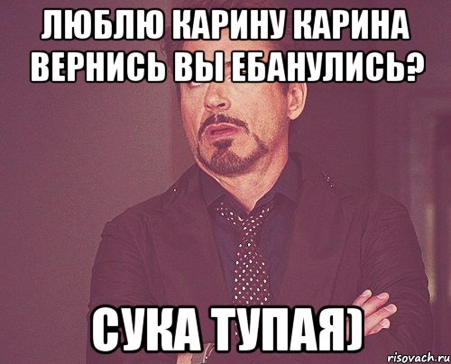 Люблю карину Карина вернись Вы ебанулись? Сука тупая), Мем твое выражение лица