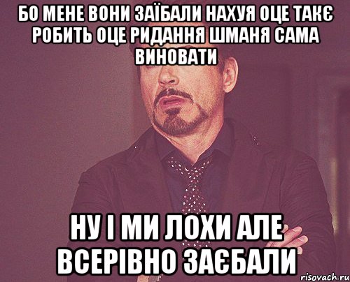 бо мене вони заїбали нахуя оце такє робить оце ридання шманя сама виновати ну і ми лохи але всерівно ЗАЄБАЛИ, Мем твое выражение лица