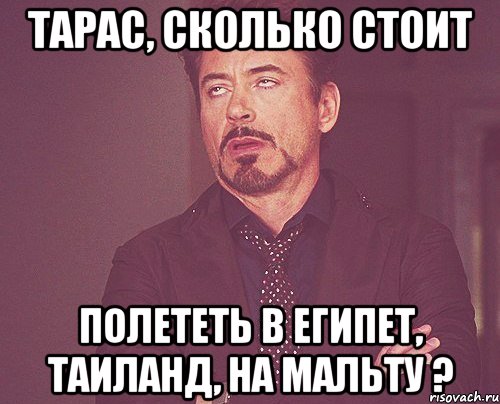 Тарас, сколько стоит полететь в Египет, Таиланд, на Мальту ?, Мем твое выражение лица