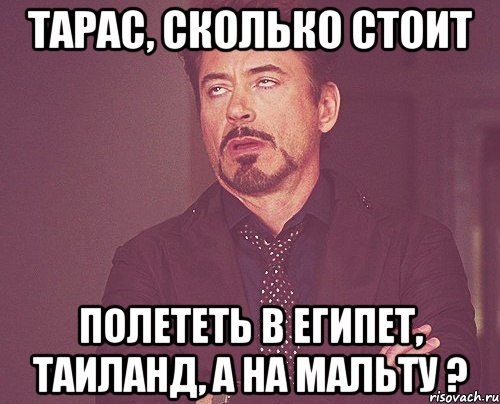 Тарас, сколько стоит полететь в Египет, Таиланд, а на Мальту ?, Мем твое выражение лица