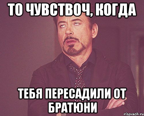То чувствоч, когда Тебя пересадили от братюни, Мем твое выражение лица