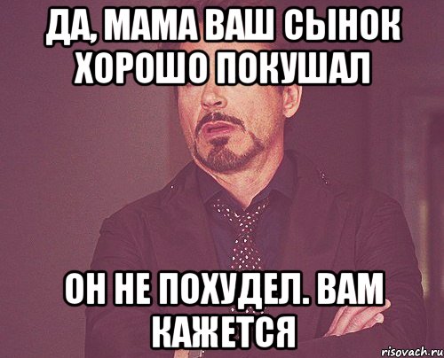 да, мама ваш сынок хорошо покушал он не похудел. вам кажется, Мем твое выражение лица