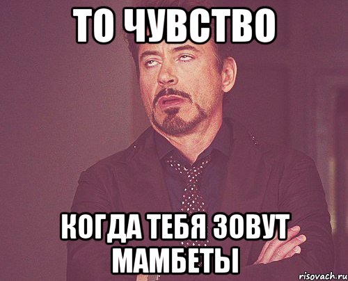 то чувство когда тебя зовут мамбеты, Мем твое выражение лица
