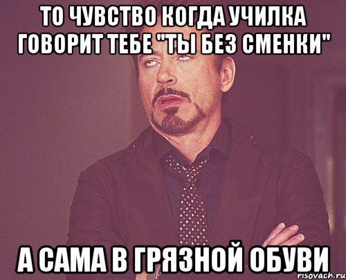 То чувство когда училка говорит тебе "Ты без сменки" А сама в грязной обуви, Мем твое выражение лица