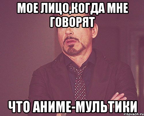 Мое лицо,когда мне говорят ЧТО АНИМЕ-МУЛЬТИКИ, Мем твое выражение лица
