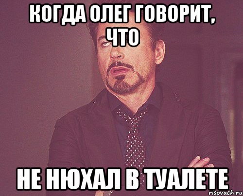 Когда Олег говорит, что Не нюхал в туалете, Мем твое выражение лица
