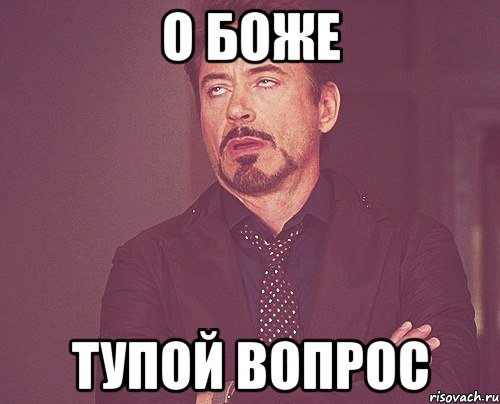 О боже Тупой вопрос, Мем твое выражение лица