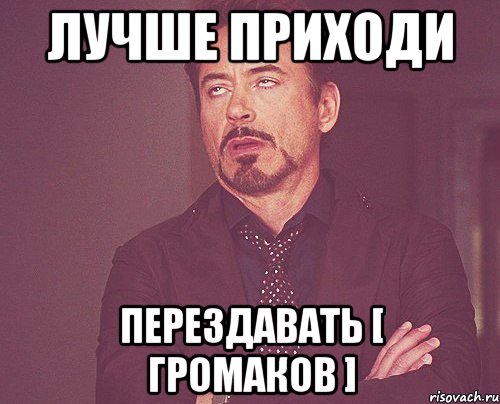 лучше приходи перездавать [ громаков ], Мем твое выражение лица