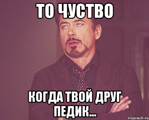 ТО ЧУСТВО КОГДА ТВОЙ ДРУГ ПЕДИК..., Мем твое выражение лица