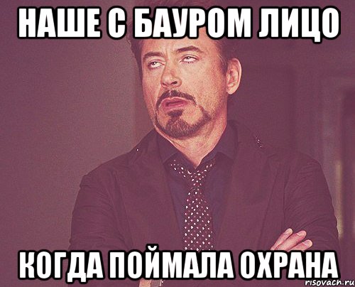 наше с бауром лицо когда поймала охрана, Мем твое выражение лица