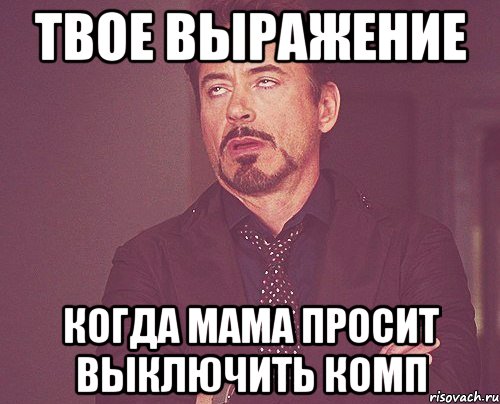 Твое выражение Когда мама просит выключить комп, Мем твое выражение лица