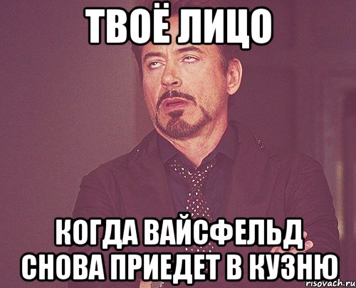 твоё лицо когда Вайсфельд снова приедет в Кузню, Мем твое выражение лица