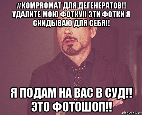 #KOMPROMAT для дегенератов!! Удалите мою фотку!! Эти фотки я скидываю для себя!! Я подам на вас в суд!! Это фотошоп!!, Мем твое выражение лица