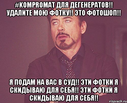 #KOMPROMAT для дегенератов!! Удалите мою фотку!! Это фотошоп!! Я подам на вас в суд!! Эти фотки я скидываю для себя!! Эти фотки я скидываю для себя!!, Мем твое выражение лица