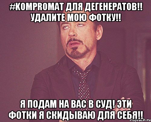 #KOMPROMAT для дегенератов!! Удалите мою фотку!! Я подам на вас в суд! Эти фотки я скидываю для себя!!, Мем твое выражение лица