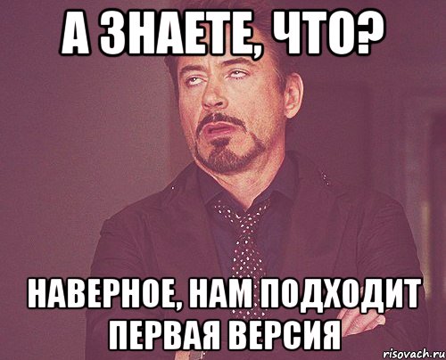 А знаете, что? Наверное, нам подходит первая версия, Мем твое выражение лица