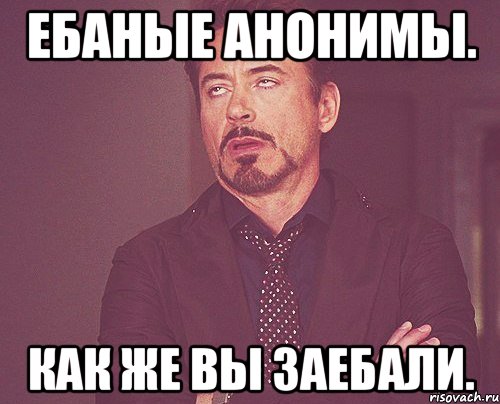 Ебаные анонимы. Как же вы заебали., Мем твое выражение лица