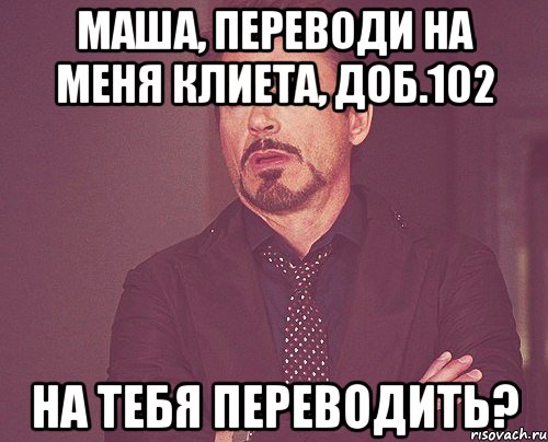 Маша, переводи на меня клиета, доб.102 На тебя переводить?, Мем твое выражение лица