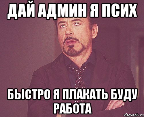 ДАЙ АДМИН Я ПСИХ БЫСТРО я плакать буду РАБОТА, Мем твое выражение лица