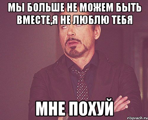 Мы больше не можем быть вместе,я не люблю тебя МНЕ ПОХУЙ, Мем твое выражение лица