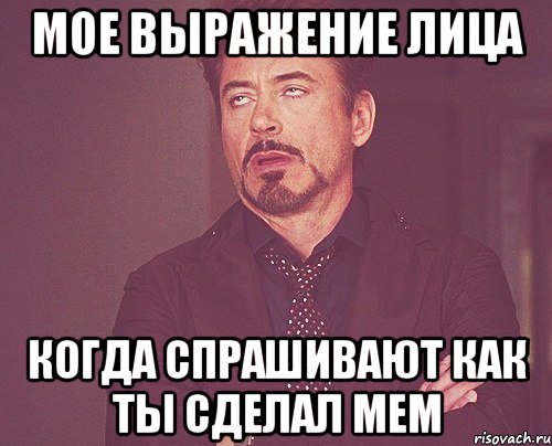 МОЕ ВЫРАЖЕНИЕ ЛИЦА КОГДА СПРАШИВАЮТ КАК ТЫ СДЕЛАЛ МЕМ, Мем твое выражение лица