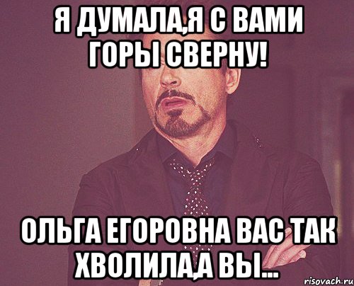 Я думала,я с вами горы сверну! Ольга Егоровна вас так хволила,а вы..., Мем твое выражение лица