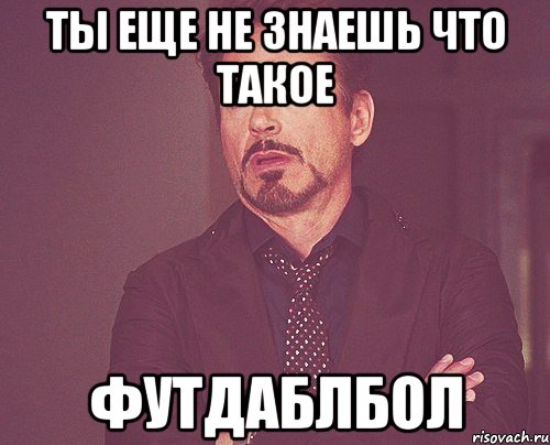 ты еще не знаешь что такое футдаблбол, Мем твое выражение лица