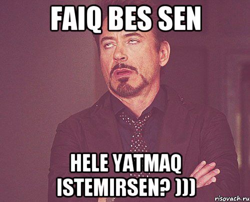 Faiq Bes Sen Hele yatmaq istemirsen? ))), Мем твое выражение лица