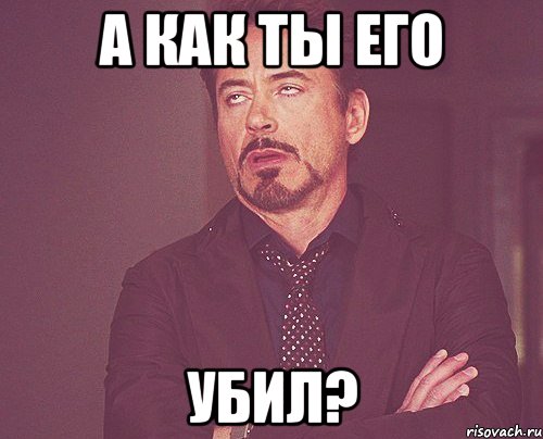 А как ты его УБИЛ?, Мем твое выражение лица