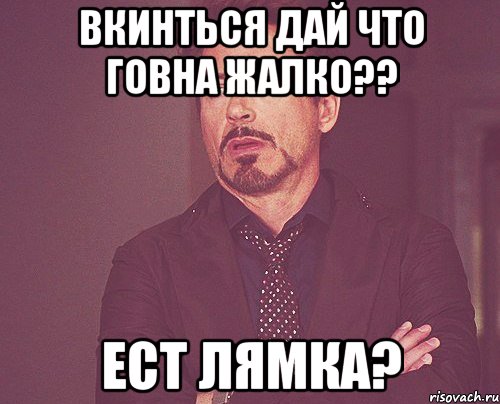 Вкинться Дай что говна жалко?? Ест лямка?, Мем твое выражение лица