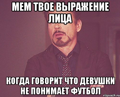 Мем твое выражение лица когда говорит что девушки не понимает футбол, Мем твое выражение лица