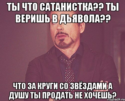 Ты что сатанистка?? Ты веришь в дьявола?? что за круги со звёздами А душу ты продать не хочешь?, Мем твое выражение лица