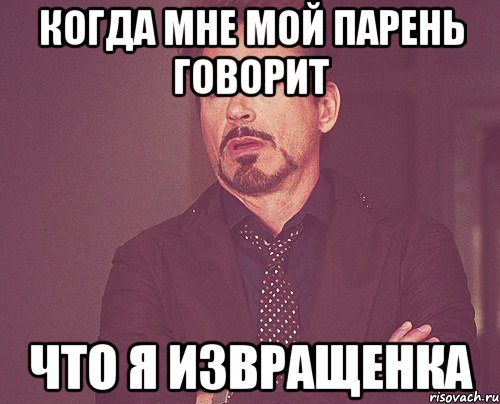 Когда мне мой парень говорит что я извращенка, Мем твое выражение лица