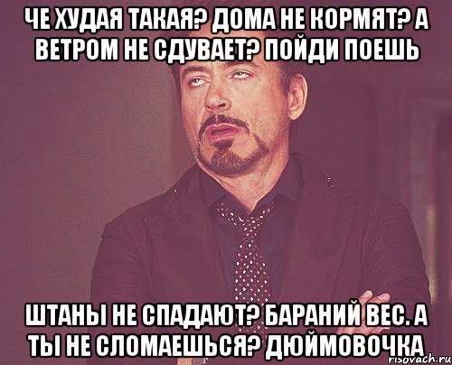 Че худая такая? Дома не кормят? А ветром не сдувает? Пойди поешь Штаны не спадают? Бараний вес. А ты не сломаешься? Дюймовочка, Мем твое выражение лица