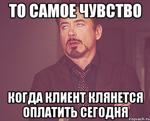 ТО САМОЕ ЧУВСТВО КОГДА КЛИЕНТ КЛЯНЕТСЯ ОПЛАТИТЬ СЕГОДНЯ, Мем твое выражение лица