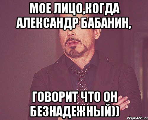 Мое лицо,когда Александр Бабанин, говорит что он безнадежный)), Мем твое выражение лица