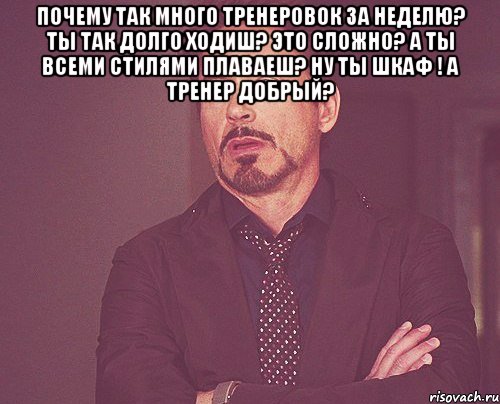 почему так много тренеровок за неделю? ты так долго ходиш? это сложно? а ты всеми стилями плаваеш? ну ты шкаф ! а тренер добрый? , Мем твое выражение лица