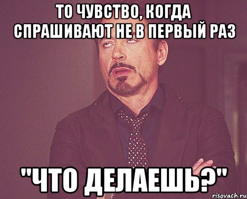 то чувство, когда спрашивают не в первый раз "что делаешь?", Мем твое выражение лица