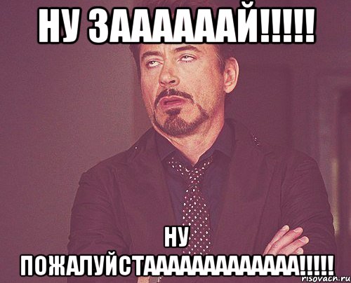 НУ ЗААААААЙ!!!!! НУ ПОЖАЛУЙСТААААААААААААА!!!!!, Мем твое выражение лица