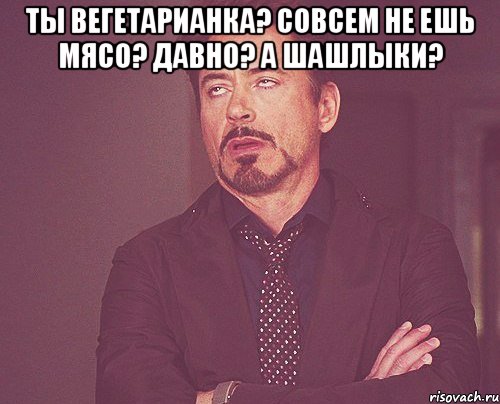 Ты вегетарианка? Совсем не ешь мясо? Давно? А шашлыки? , Мем твое выражение лица