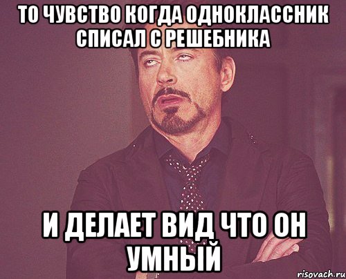 то чувство когда одноклассник списал с решебника и делает вид что он умный, Мем твое выражение лица