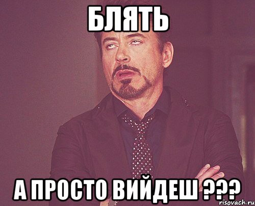 блять а просто вийдеш ???, Мем твое выражение лица