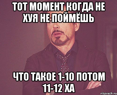 ТОТ МОМЕНТ КОГДА НЕ ХУЯ НЕ ПОЙМЁШЬ ЧТО ТАКОЕ 1-10 ПОТОМ 11-12 ХА, Мем твое выражение лица