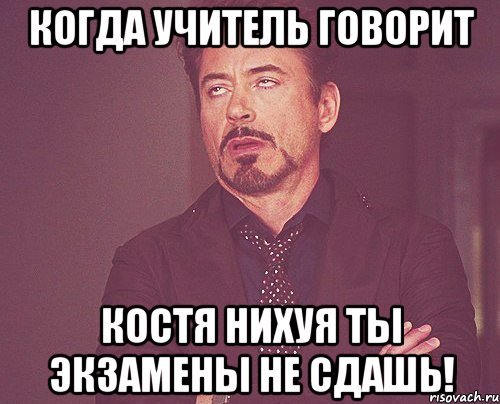 Когда учитель говорит Костя нихуя ты экзамены не сдашь!, Мем твое выражение лица