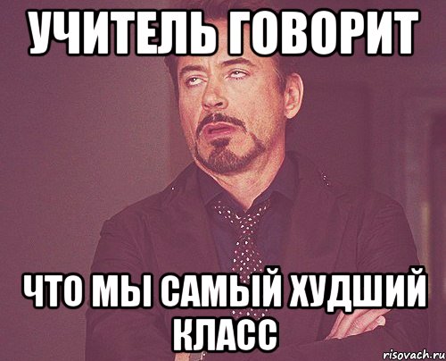 учитель говорит что мы самый худший класс, Мем твое выражение лица