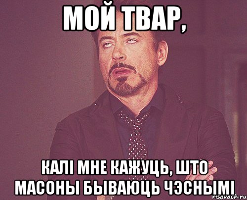 МОЙ ТВАР, КАЛІ МНЕ КАЖУЦЬ, ШТО МАСОНЫ БЫВАЮЦЬ ЧЭСНЫМІ, Мем твое выражение лица