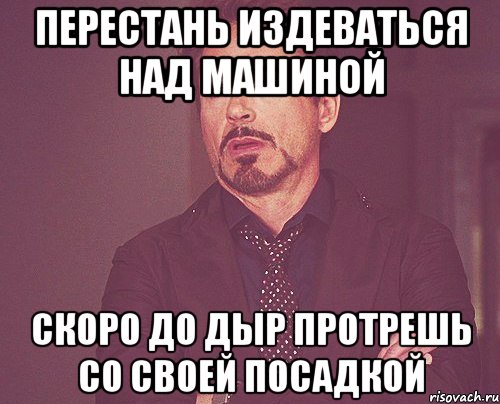 перестань издеваться над машиной скоро до дыр протрешь со своей посадкой, Мем твое выражение лица