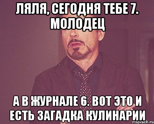 Ляля, сегодня тебе 7. Молодец А в журнале 6. Вот это и есть загадка кулинарии, Мем твое выражение лица